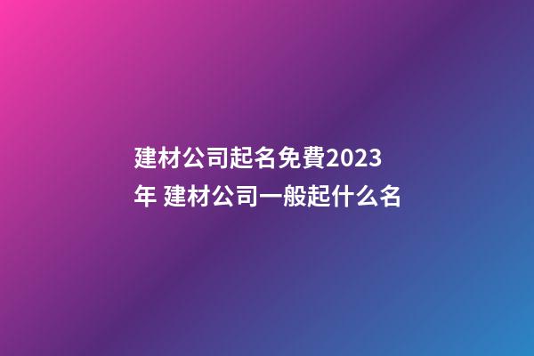 建材公司起名免費2023年 建材公司一般起什么名-第1張-公司起名-玄機派
